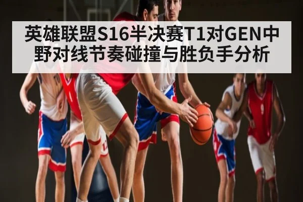 英雄联盟S16半决赛T1对GEN中野对线节奏碰撞与胜负手分析