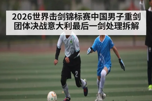 2026世界击剑锦标赛中国男子重剑团体决战意大利最后一剑处理拆解